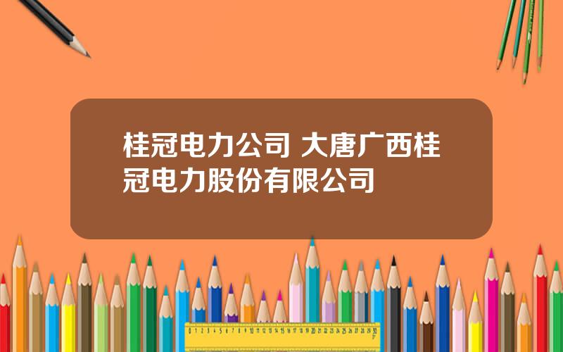 桂冠电力公司 大唐广西桂冠电力股份有限公司